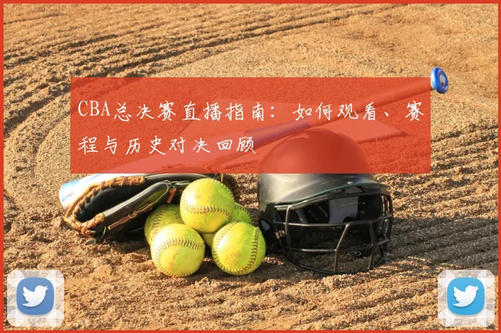 CBA总决赛直播指南：如何观看、赛程与历史对决回顾