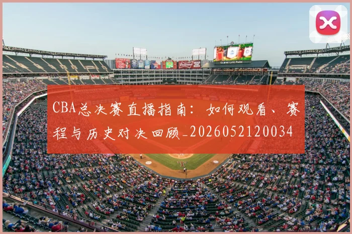 CBA总决赛直播指南:如何观看、赛程与历史对决回顾_20260521200342