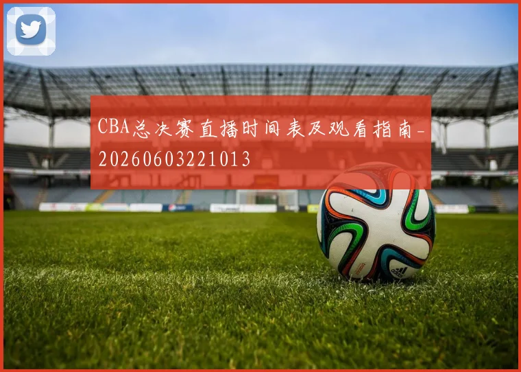 CBA总决赛直播时间表及观看指南_20260603221013