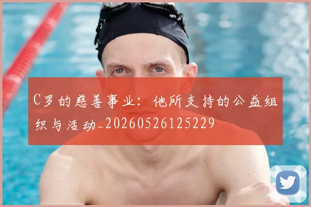 C罗的慈善事业：他所支持的公益组织与活动_20260526125229