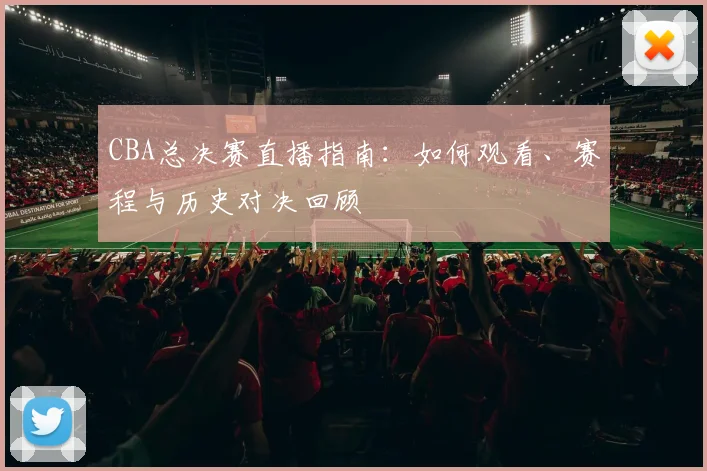 CBA总决赛直播指南:如何观看、赛程与历史对决回顾