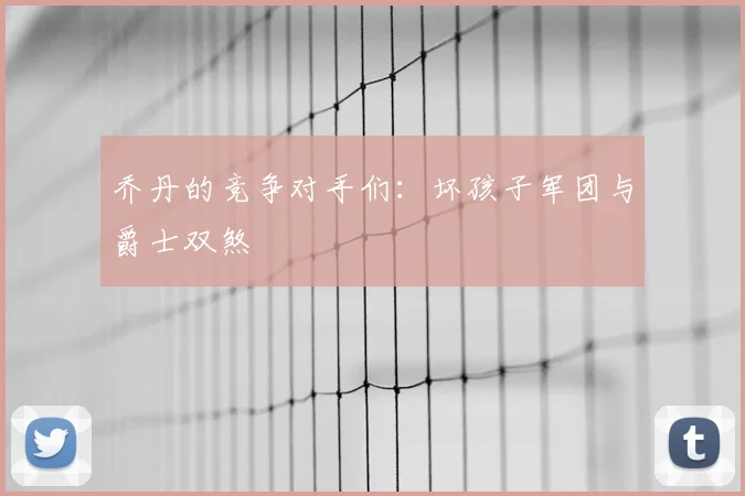 乔丹的竞争对手们：坏孩子军团与爵士双煞