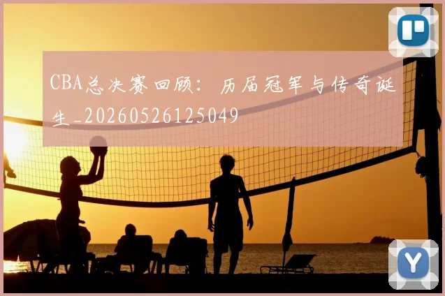 CBA总决赛回顾：历届冠军与传奇诞生_20260526125049