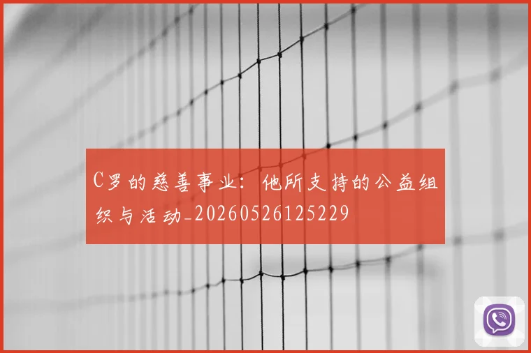 C罗的慈善事业:他所支持的公益组织与活动_20260526125229